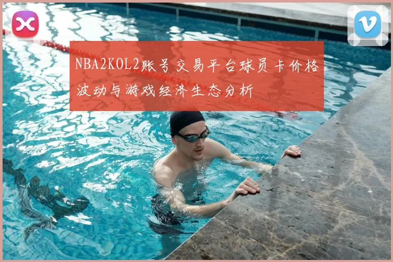 NBA2KOL2账号交易平台球员卡价格波动与游戏经济生态分析