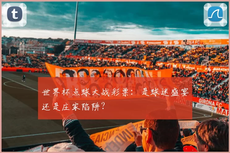 世界杯点球大战彩票:是球迷盛宴还是庄家陷阱?