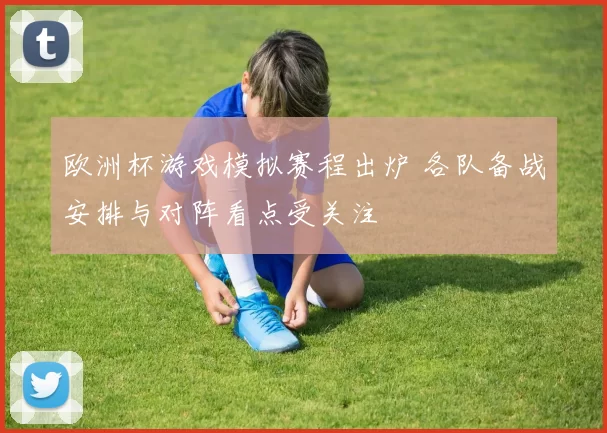 欧洲杯游戏模拟赛程出炉 各队备战安排与对阵看点受关注