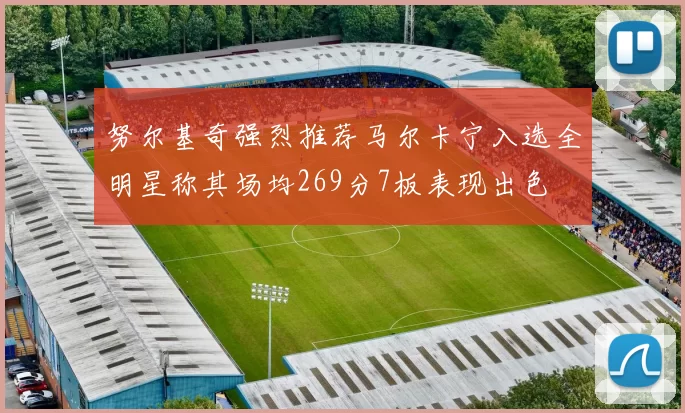 努尔基奇强烈推荐马尔卡宁入选全明星称其场均269分7板表现出色