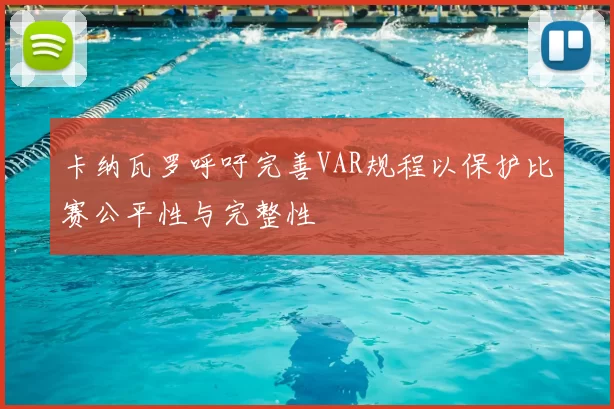 卡纳瓦罗呼吁完善VAR规程以保护比赛公平性与完整性