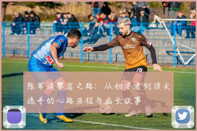 陈军谈攀岩之路：从初学者到顶尖选手的心路历程与成长故事