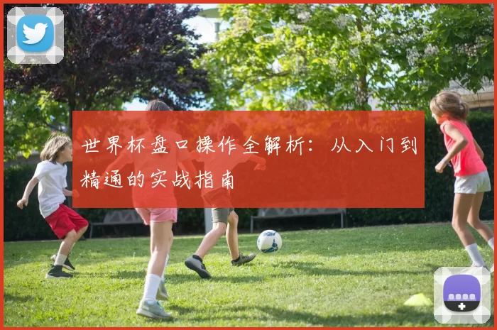 世界杯盘口操作全解析：从入门到精通的实战指南