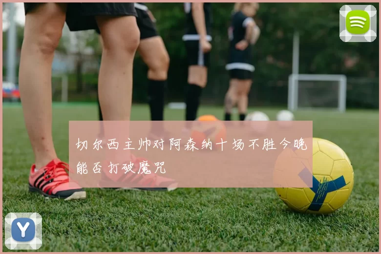 切尔西主帅对阿森纳十场不胜今晚能否打破魔咒