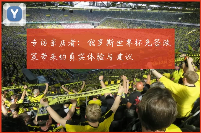专访亲历者:俄罗斯世界杯免签政策带来的真实体验与建议