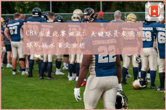 CBA历史比赛回放:关键球员表现与球队战术演变分析