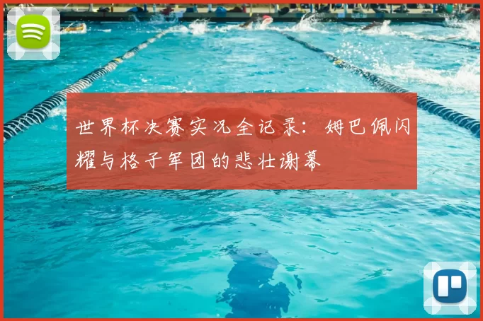 世界杯决赛实况全记录:姆巴佩闪耀与格子军团的悲壮谢幕
