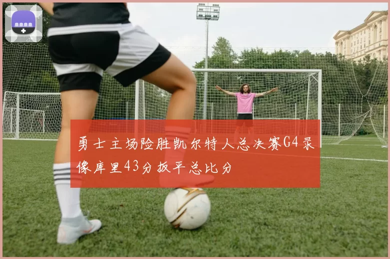 勇士主场险胜凯尔特人总决赛G4录像库里43分扳平总比分