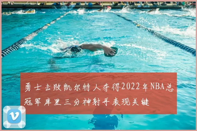 勇士击败凯尔特人夺得2022年NBA总冠军库里三分神射手表现关键