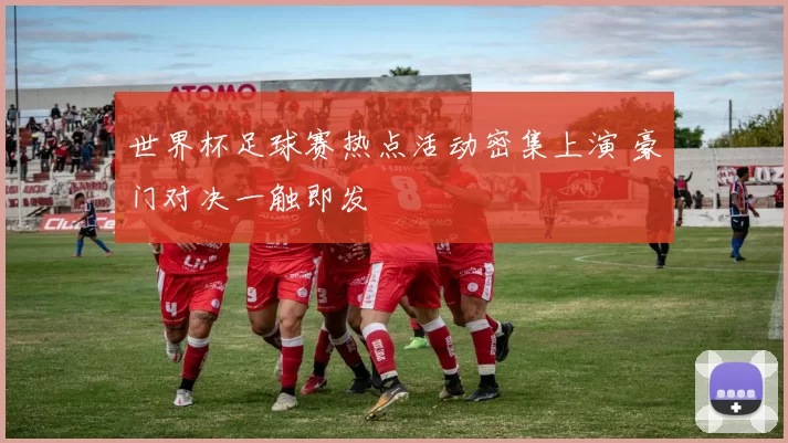 世界杯足球赛热点活动密集上演 豪门对决一触即发
