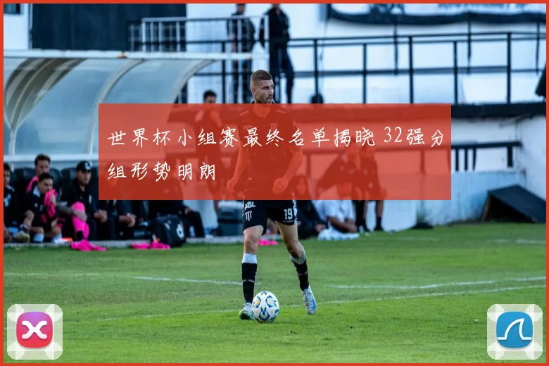世界杯小组赛最终名单揭晓 32强分组形势明朗