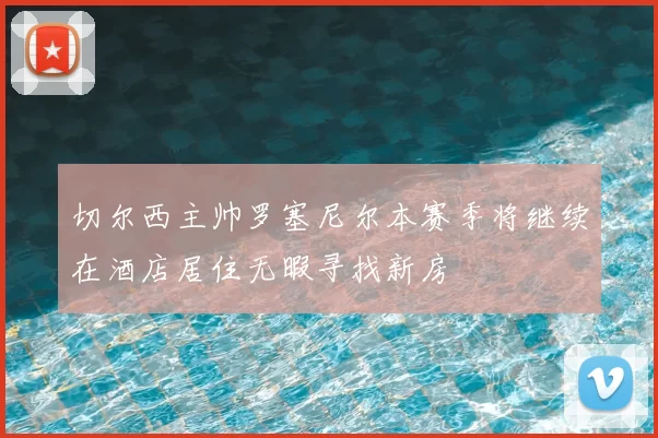切尔西主帅罗塞尼尔本赛季将继续在酒店居住无暇寻找新房