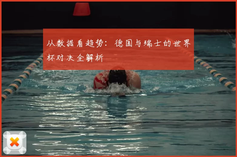 从数据看趋势:德国与瑞士的世界杯对决全解析