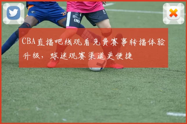 CBA直播吧线观看免费赛事转播体验升级,球迷观赛渠道更便捷