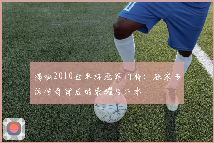 揭秘2010世界杯冠军门将：独家专访传奇背后的荣耀与汗水