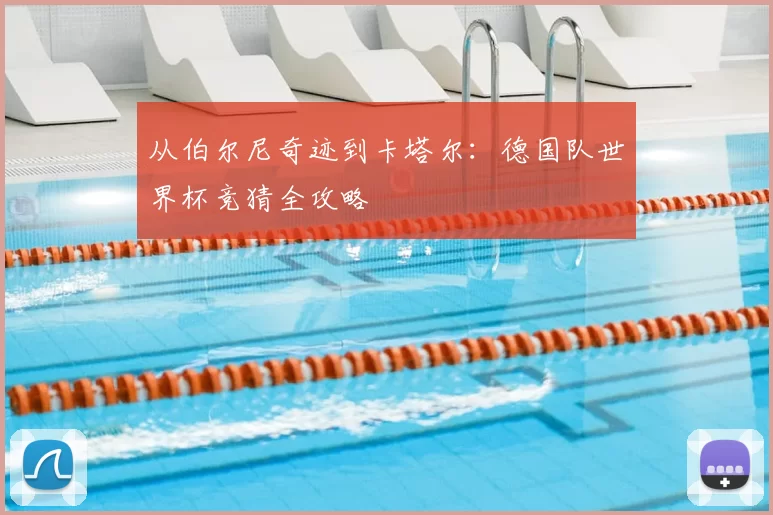 从伯尔尼奇迹到卡塔尔：德国队世界杯竞猜全攻略