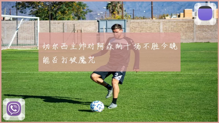 切尔西主帅对阿森纳十场不胜今晚能否打破魔咒