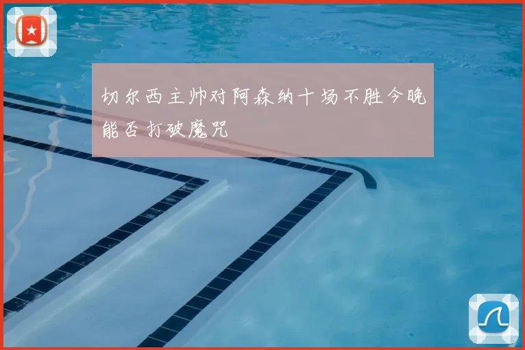 切尔西主帅对阿森纳十场不胜今晚能否打破魔咒