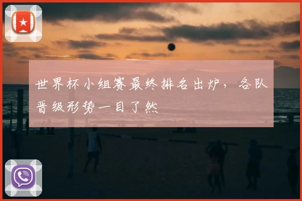 世界杯小组赛最终排名出炉，各队晋级形势一目了然