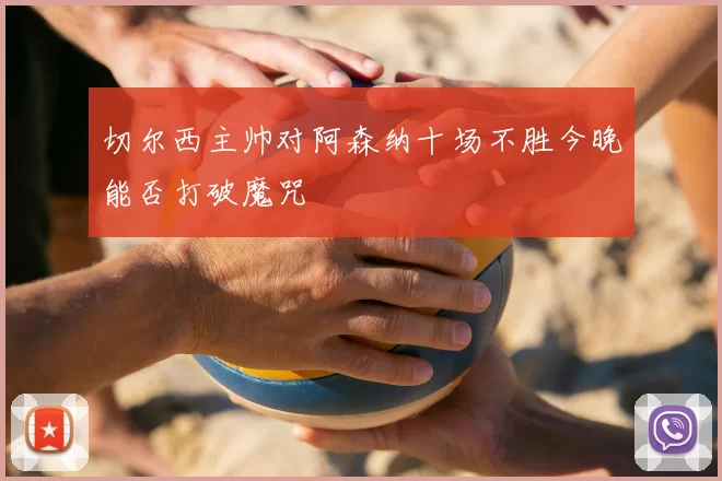 切尔西主帅对阿森纳十场不胜今晚能否打破魔咒
