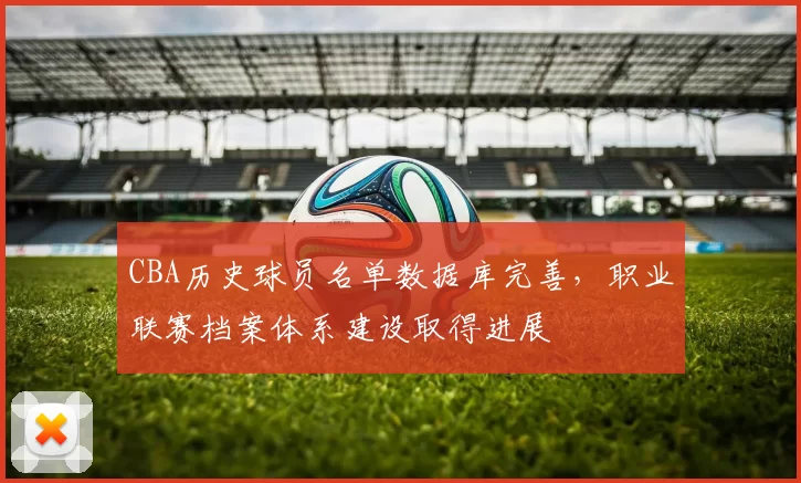 CBA历史球员名单数据库完善，职业联赛档案体系建设取得进展