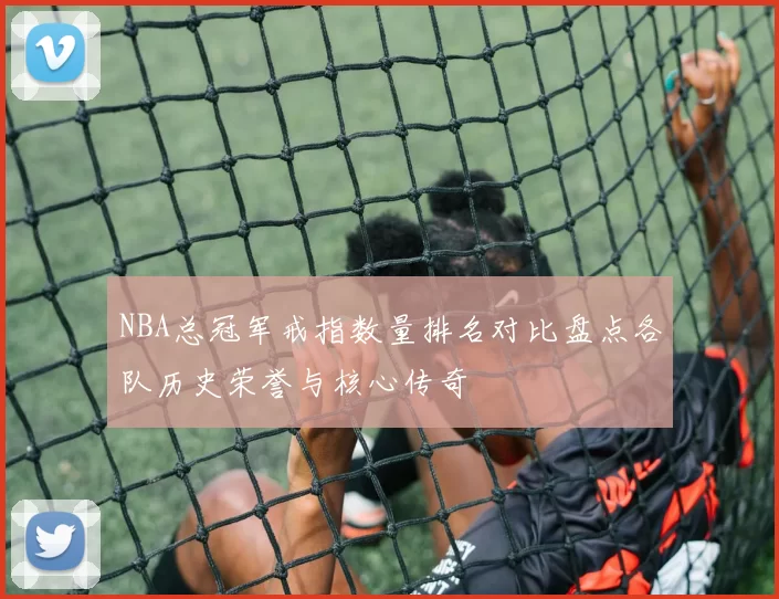 NBA总冠军戒指数量排名对比盘点各队历史荣誉与核心传奇