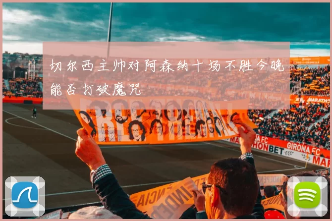 切尔西主帅对阿森纳十场不胜今晚能否打破魔咒