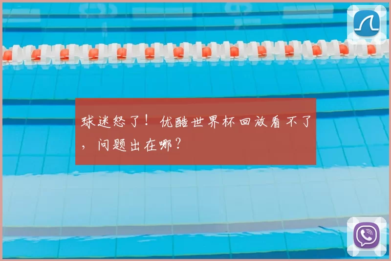 球迷怒了!优酷世界杯回放看不了,问题出在哪?