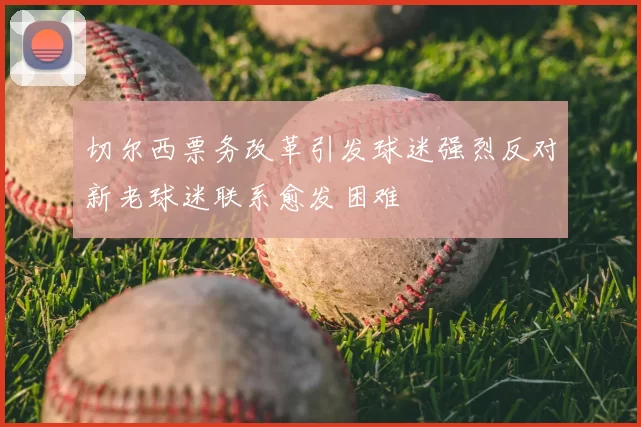 切尔西票务改革引发球迷强烈反对新老球迷联系愈发困难