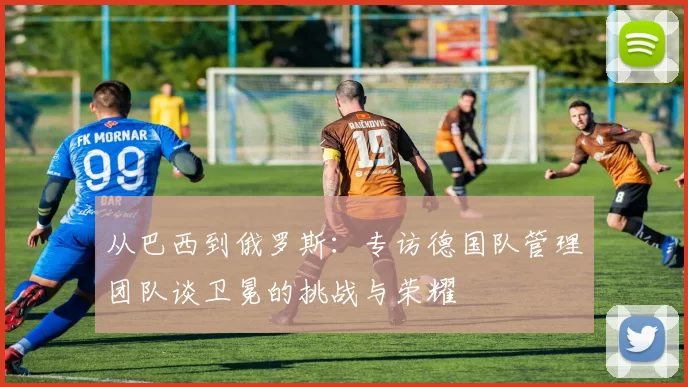 从巴西到俄罗斯：专访德国队管理团队谈卫冕的挑战与荣耀