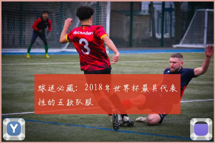 球迷必藏：2018年世界杯最具代表性的五款队服
