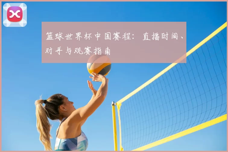 篮球世界杯中国赛程：直播时间、对手与观赛指南