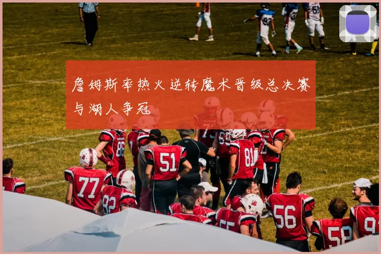 詹姆斯率热火逆转魔术晋级总决赛与湖人争冠