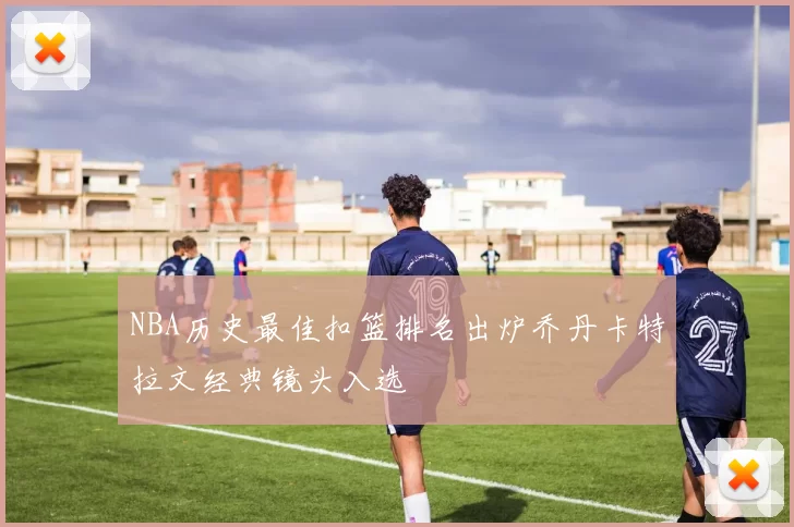 NBA历史最佳扣篮排名出炉乔丹卡特拉文经典镜头入选