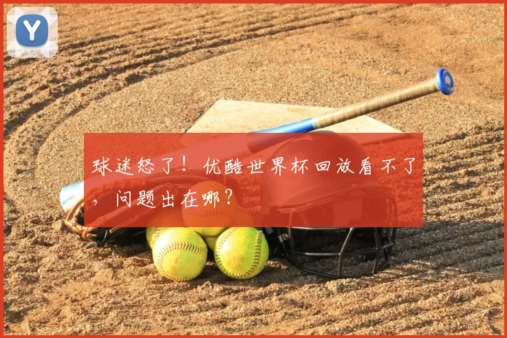 球迷怒了！优酷世界杯回放看不了，问题出在哪？
