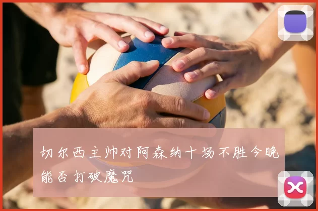 切尔西主帅对阿森纳十场不胜今晚能否打破魔咒