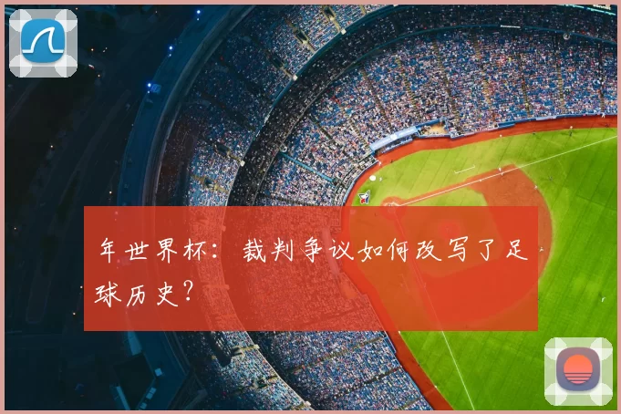 年世界杯：裁判争议如何改写了足球历史？