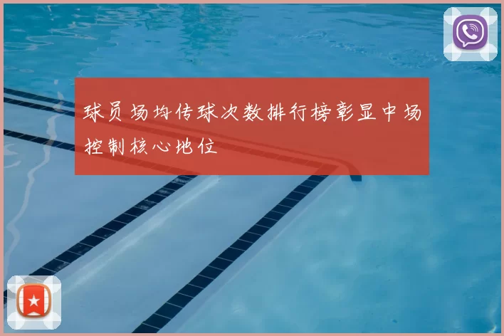 球员场均传球次数排行榜彰显中场控制核心地位