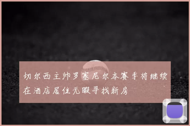 切尔西主帅罗塞尼尔本赛季将继续在酒店居住无暇寻找新房