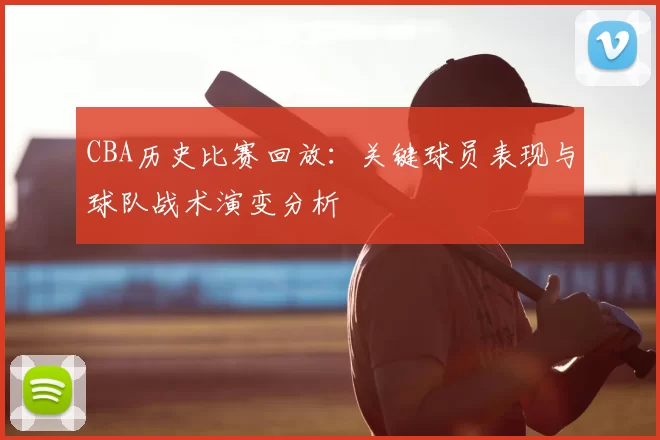 CBA历史比赛回放：关键球员表现与球队战术演变分析