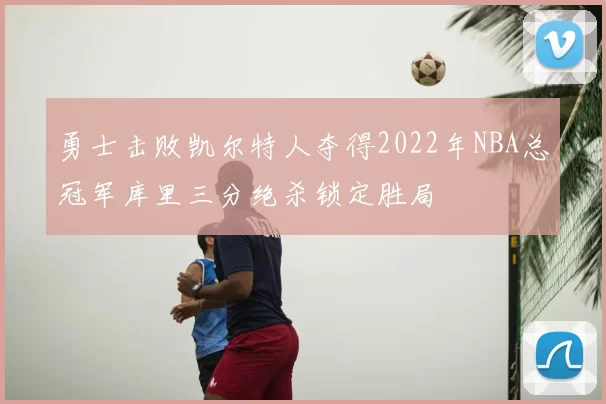 勇士击败凯尔特人夺得2022年NBA总冠军库里三分绝杀锁定胜局
