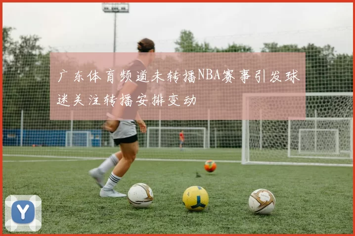 广东体育频道未转播NBA赛事引发球迷关注转播安排变动