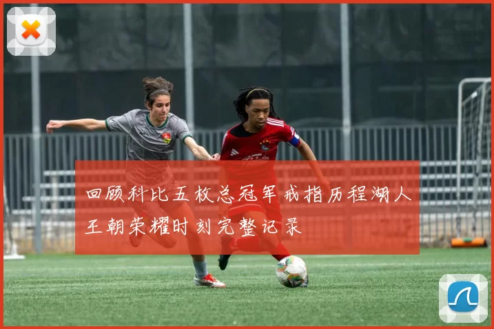 回顾科比五枚总冠军戒指历程湖人王朝荣耀时刻完整记录