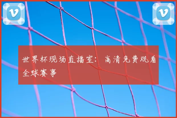 世界杯现场直播室：高清免费观看全球赛事
