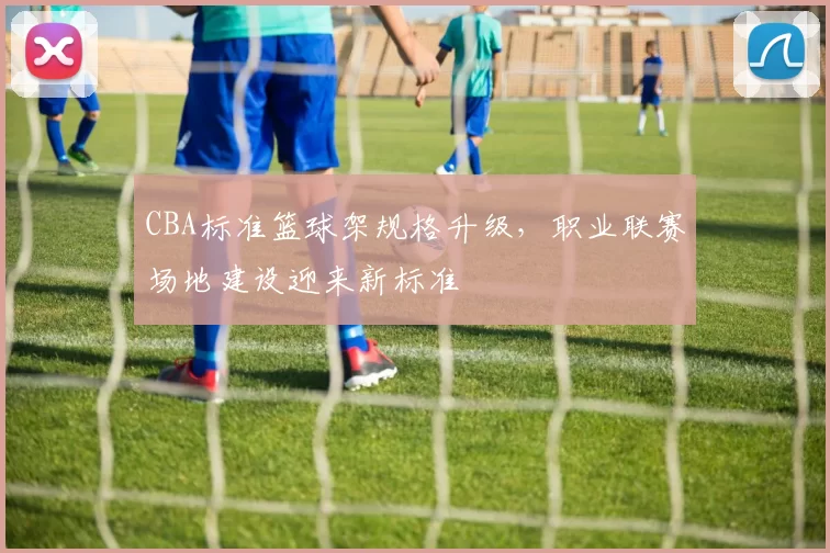 CBA标准篮球架规格升级，职业联赛场地建设迎来新标准