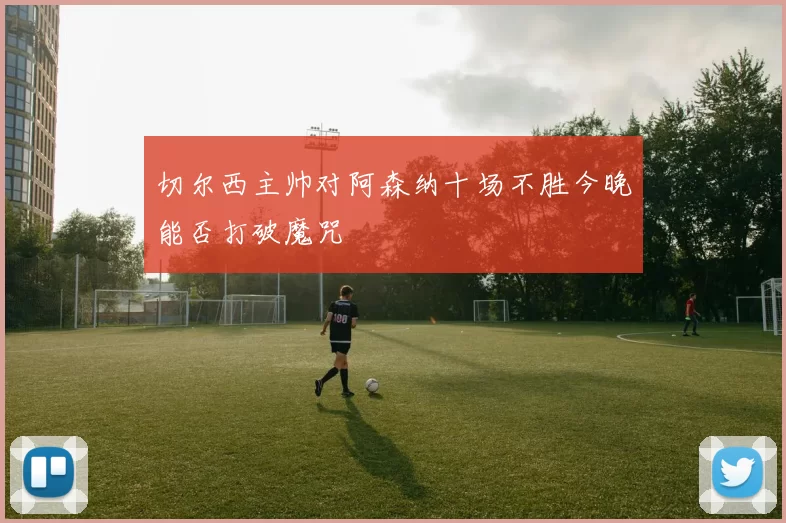 切尔西主帅对阿森纳十场不胜今晚能否打破魔咒