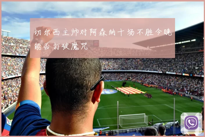 切尔西主帅对阿森纳十场不胜今晚能否打破魔咒