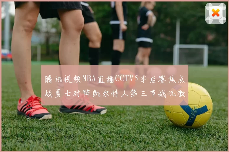 腾讯视频NBA直播CCTV5季后赛焦点战勇士对阵凯尔特人第三节战况激烈