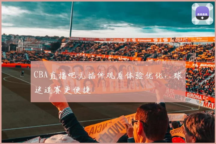 CBA直播吧无插件观看体验优化,球迷追赛更便捷