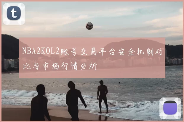 NBA2KOL2账号交易平台安全机制对比与市场行情分析